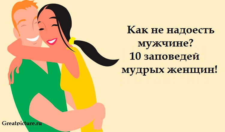 Как не надоесть мужчине? 10 заповедей мудрых женщин!