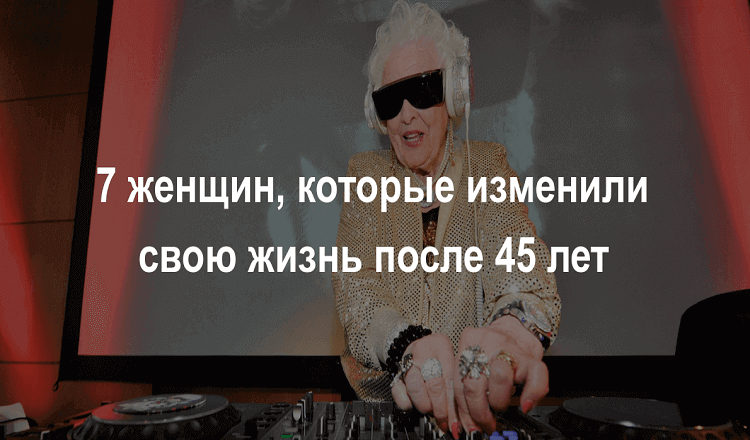 7 женщин, которые изменили свою жизнь после 45 лет