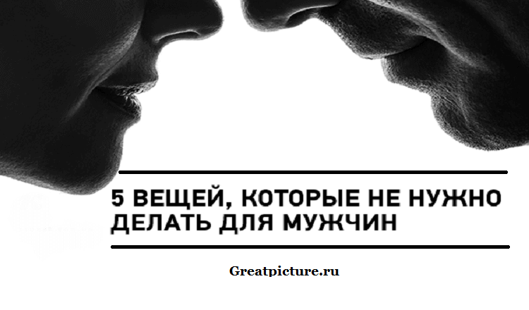 5 Вещей которые НЕЛЬЗЯ делать для мужчин