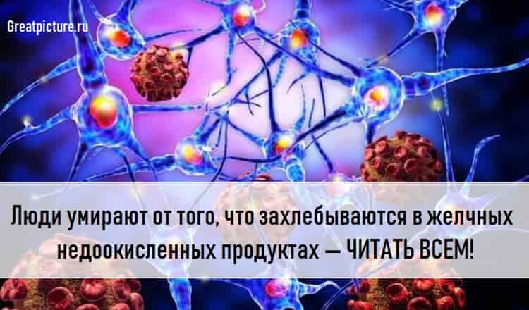 Люди умирают от того, что захлебываются в желчных недоокисленных продуктах — ЧИТАТЬ ВСЕМ!