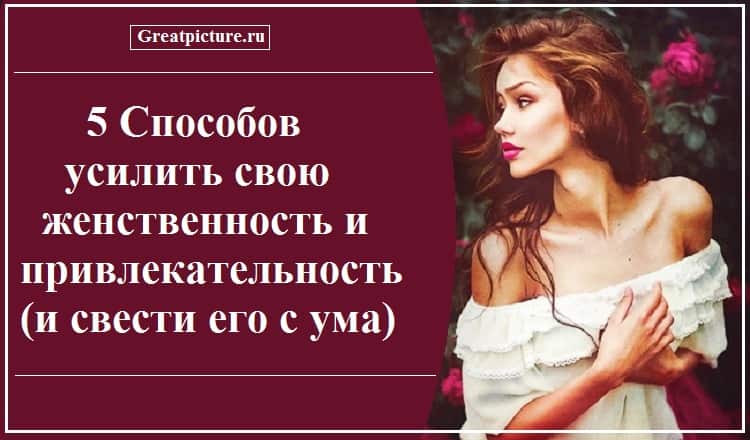 5 способов усилить свою женственность и привлекательность (и свести его с ума)