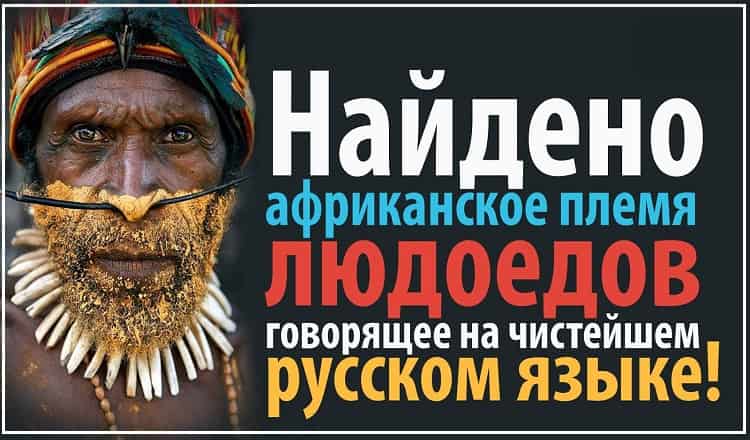 Найдено африканское племя людоедов говорящее на чистейшем русском языке!