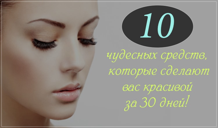 10 чудесных средств, которые сделают вас красивой за 30 дней!