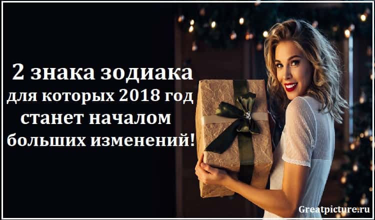 2 знака зодиака, для которых 2018 год станет началом больших изменений!