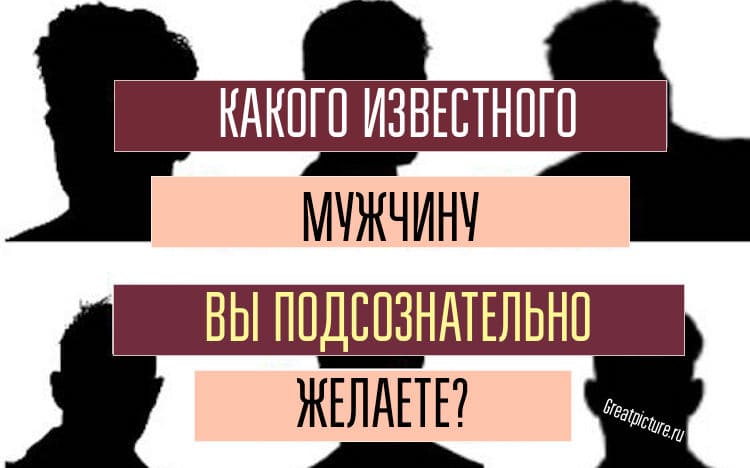 Тест. Какого известного мужчину вы подсознательно желаете