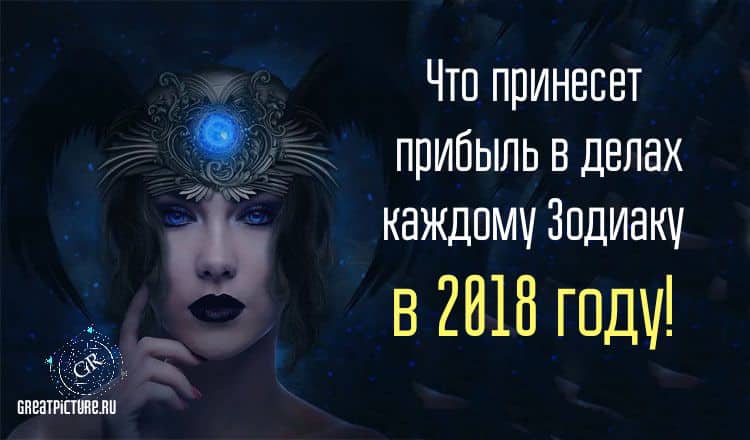 Что принесет прибыль в делах каждому Зодиаку в 2018 году!