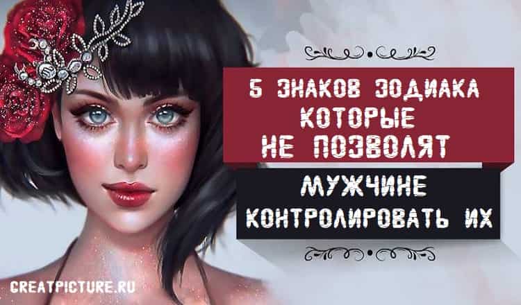 5 знаков Зодиака, которые не позволят мужчине контролировать их