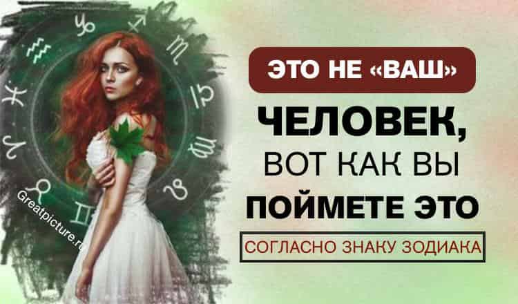 Это не "ваш" человек, вот как вы поймете это согласно знаку Зодиака