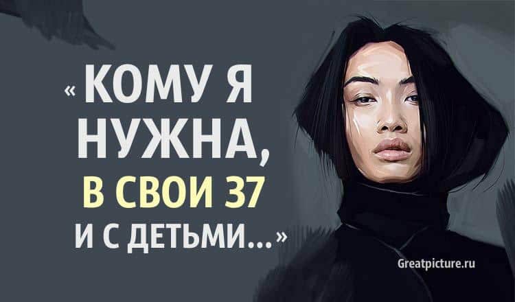 «Кому я нужна, в свои 37 и с детьми» - А себе, себе-то вы нужны?