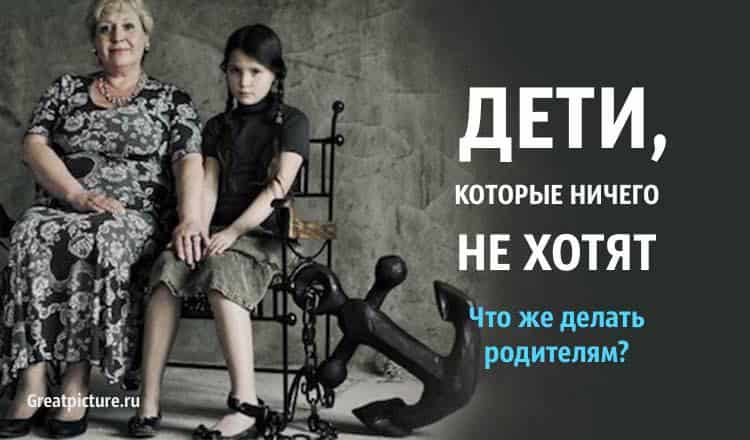 Дети которые ничего не хотят. Что же делать родителям?