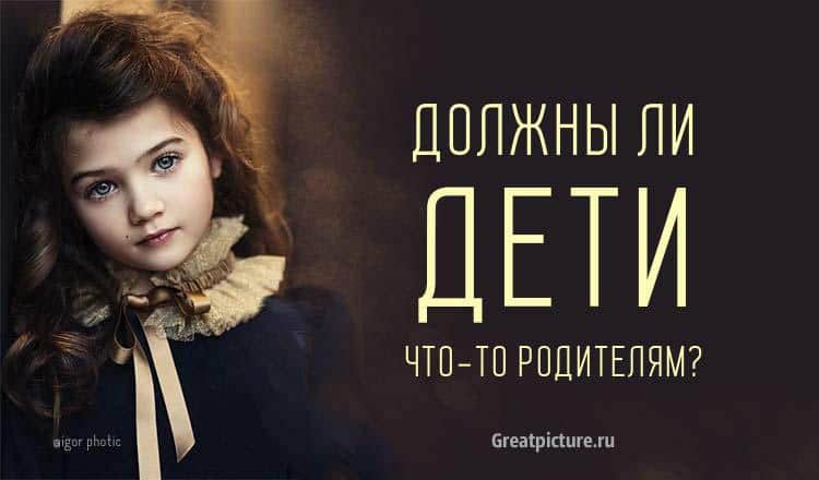 Должны ли дети что-то родителям? Кто и кому должен?