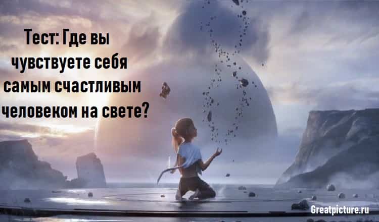 Тест:Где вы чувствуете себя самым счастливым человеком на свете?