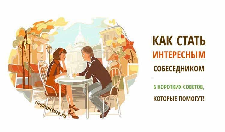 Как стать интересным собеседником. 6 коротких советов, которые помогут!