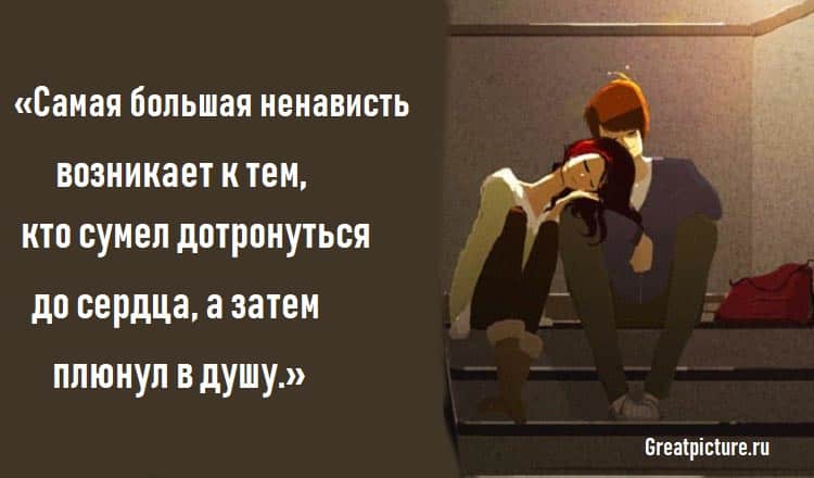 «Самая большая ненависть возникает к тем, кто сумел дотронуться до сердца, а затем плюнул в душу.»