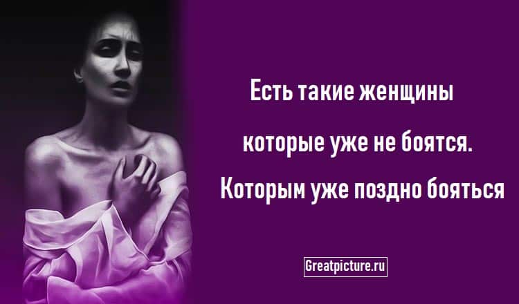 Есть такие женщины которые уже не боятся. Которым уже поздно бояться