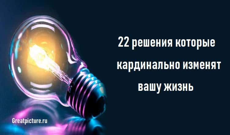 22 решения которые кардинально изменят вашу жизнь