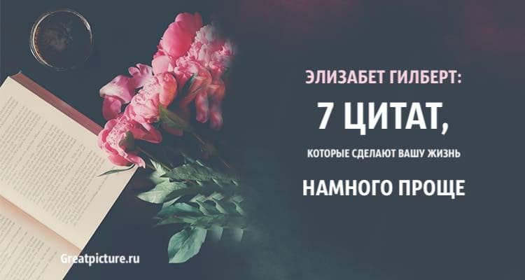 Элизабет Гилберт: 7 цитат, которые сделают вашу жизнь проще!