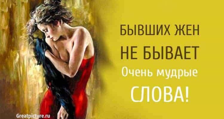 Бывших жен НЕ бывает. Очень мудрые слова. А вы согласны?