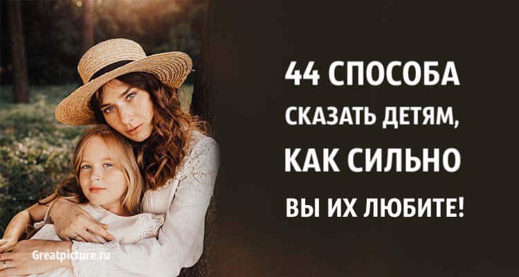 44 способа сказать детям, как сильно ВЫ ИХ ЛЮБИТЕ. Попробуйте!