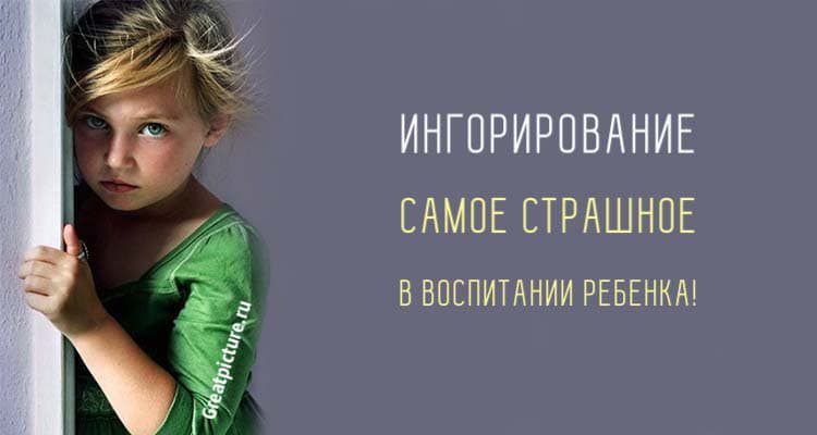 Игнорирование: Самое страшное в воспитании ребенка. Поверьте!