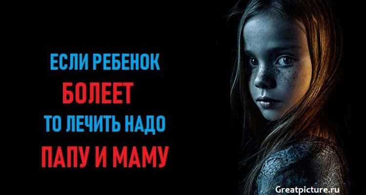 Если ребенок болеет, то лечить надо папу и маму