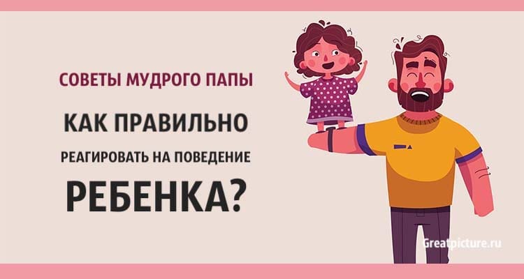 Советы мудрого папы: Как правильно реагировать на поведение ребенка!