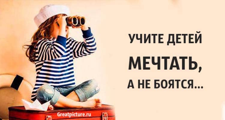 Учите детей мечтать, а не бояться… Это формирует здоровую личность!