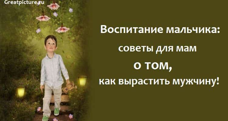 Воспитание мальчика: советы для мам о том, как вырастить мужчину!