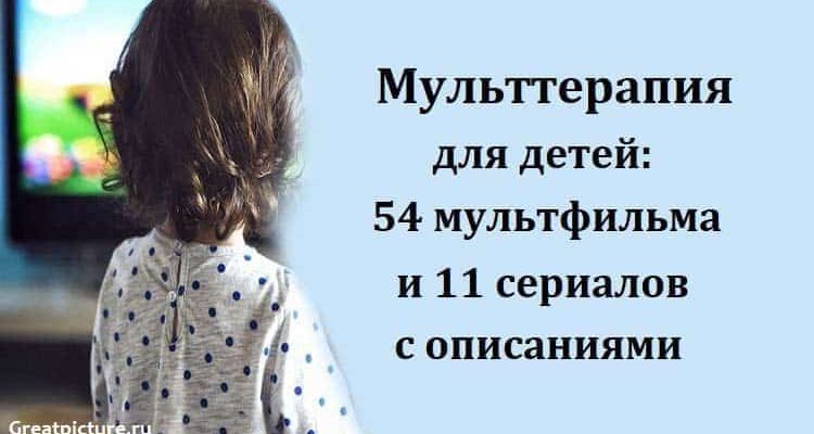 Мульттерапия для детей: 54 мультфильма и 11 сериалов с описаниями