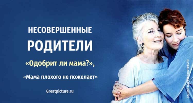 Несовершенные родители. «Одобрит ли мама?», «Мама плохого не пожелает»