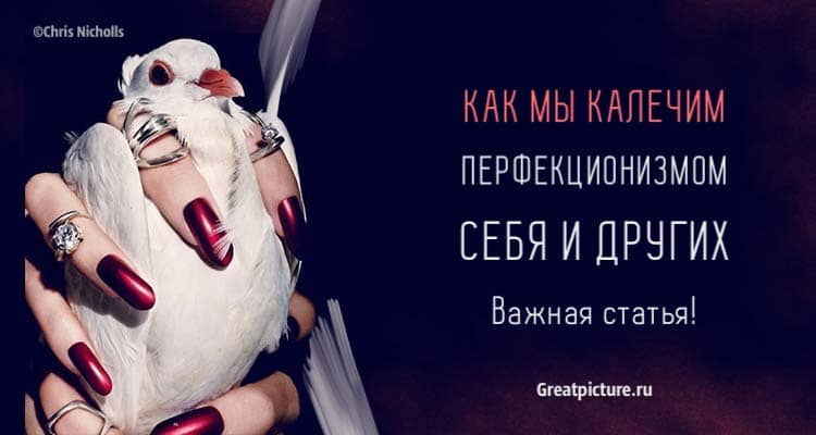 Как мы калечим перфекционизмом себя и других. Важная статья!