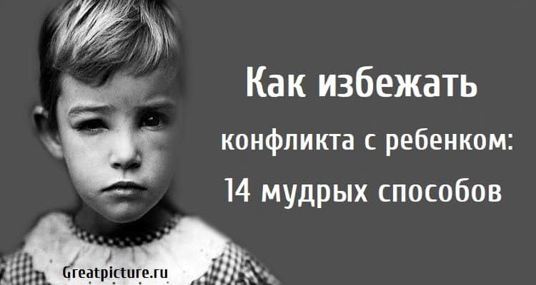 Как избежать конфликта с ребенком: 14 мудрых способов