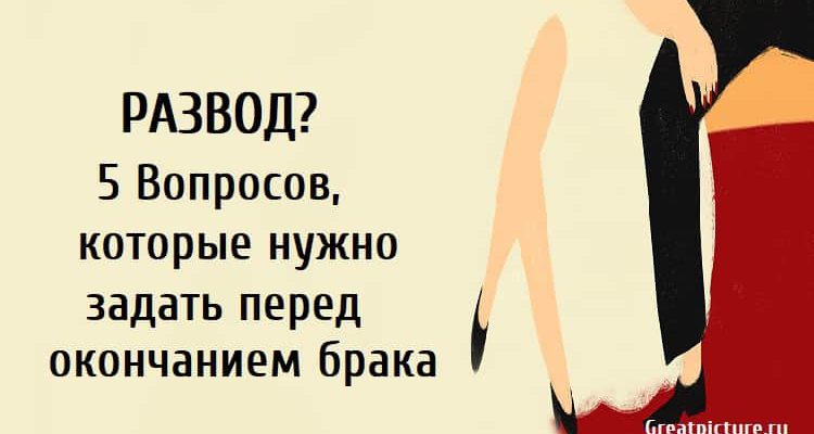 Развод? 5 Вопросов, которые нужно задать перед окончанием брака