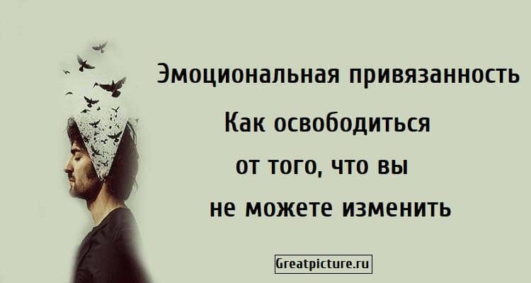 Эмоциональная привязанность.Как освободиться от того, что вы не можете изменить