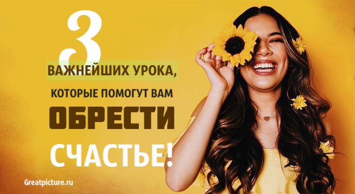 3 Важнейших урока, которые помогут вам обрести истинное счастье!