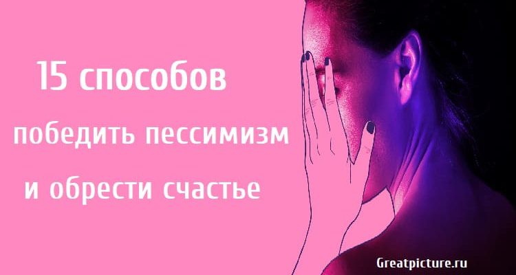 15 способов победить пессимизм и обрести счастье