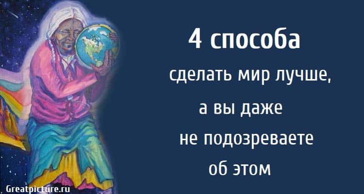 4 способа сделать мир лучше, а вы даже не подозреваете об этом