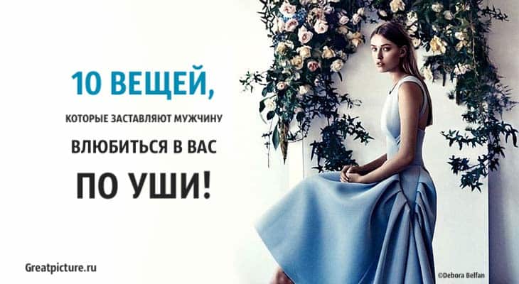 10 вещей, которые заставляют мужчину влюбиться в вас по уши!