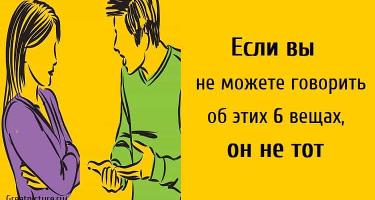 Если вы не можете говорить об этих 6 вещах, он не тот