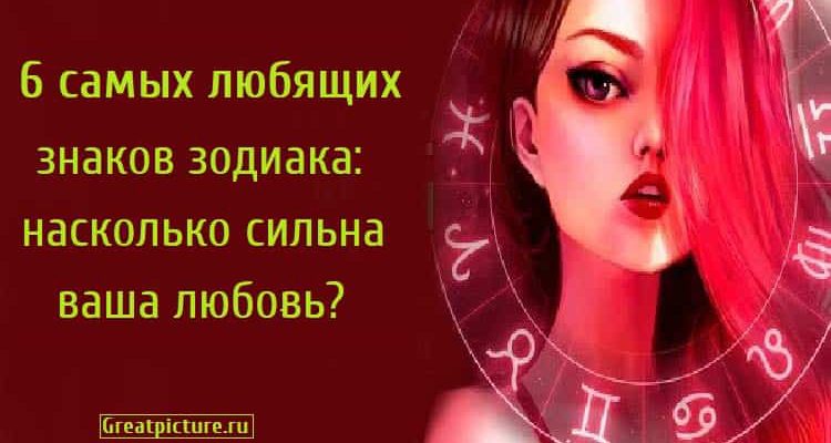 6 самых любящих знаков зодиака: насколько сильна ваша любовь?