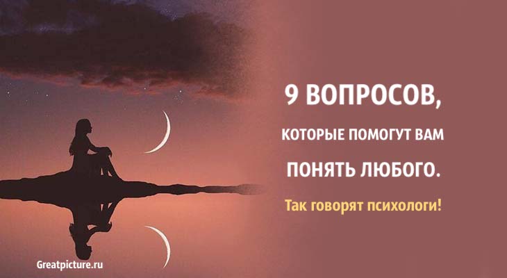 9 вопросов, которые помогут вам понять любого. Так говорят психологи!