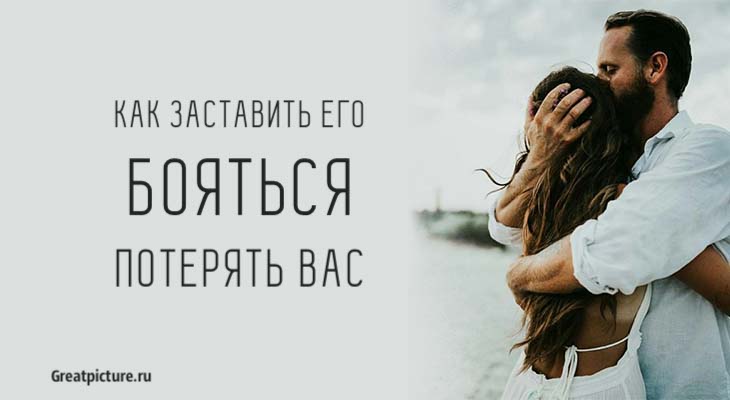 Как заставить его бояться потерять вас. Советы, которые действуют!