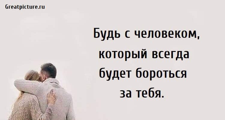 Будь с человеком, который всегда будет бороться за тебя.