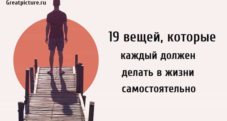 19 вещей которые каждый должен делать в жизни самостоятельно, что нужно уметь делать, чему нужно научится чтобы достичь успеха, полезные привычки,