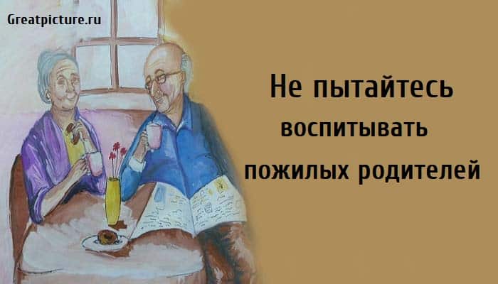 Не пытайтесь воспитывать пожилых родителей, родители, отношения с родителями,